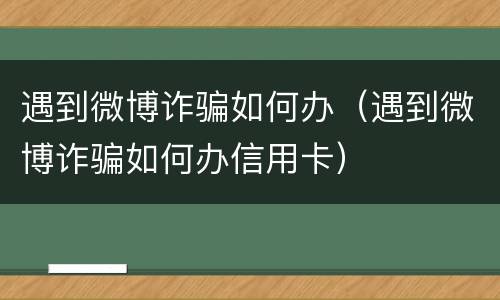 遇到微博诈骗如何办（遇到微博诈骗如何办信用卡）