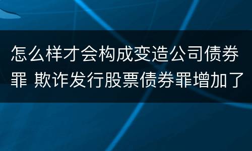 怎么样才会构成变造公司债券罪 欺诈发行股票债券罪增加了