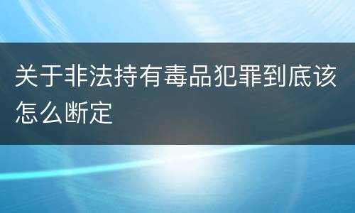 关于非法持有毒品犯罪到底该怎么断定