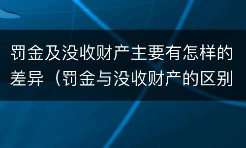 罚金及没收财产主要有怎样的差异（罚金与没收财产的区别）