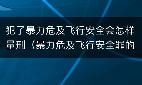 犯了暴力危及飞行安全会怎样量刑（暴力危及飞行安全罪的构成要件）