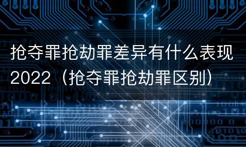 抢夺罪抢劫罪差异有什么表现2022（抢夺罪抢劫罪区别）