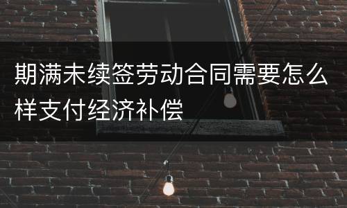 期满未续签劳动合同需要怎么样支付经济补偿
