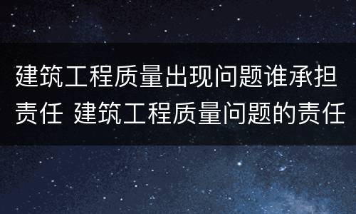建筑工程质量出现问题谁承担责任 建筑工程质量问题的责任及建设法律关系方面