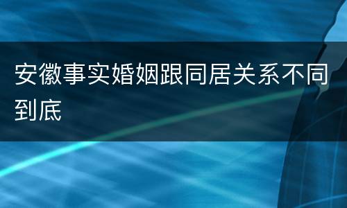 安徽事实婚姻跟同居关系不同到底
