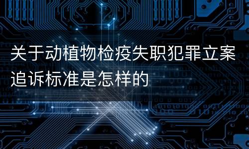 关于动植物检疫失职犯罪立案追诉标准是怎样的