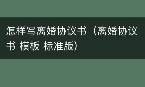 怎样写离婚协议书（离婚协议书 模板 标准版）