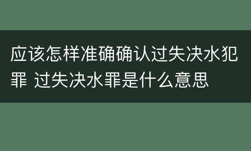应该怎样准确确认过失决水犯罪 过失决水罪是什么意思