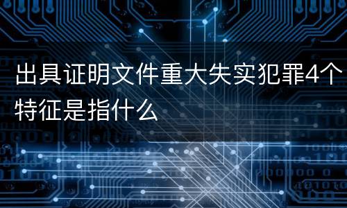 出具证明文件重大失实犯罪4个特征是指什么