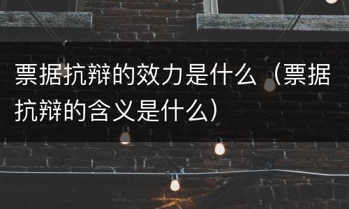 票据抗辩的效力是什么（票据抗辩的含义是什么）