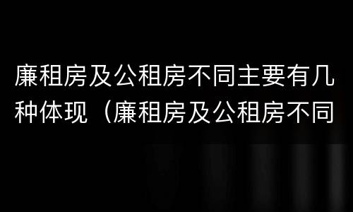 廉租房及公租房不同主要有几种体现（廉租房及公租房不同主要有几种体现方法）