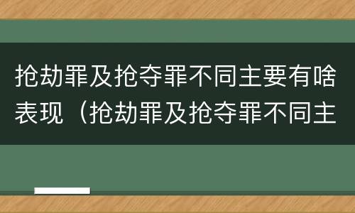 抢劫罪及抢夺罪不同主要有啥表现（抢劫罪及抢夺罪不同主要有啥表现呢）