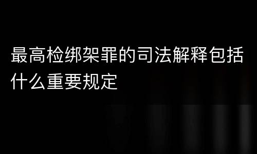 最高检绑架罪的司法解释包括什么重要规定