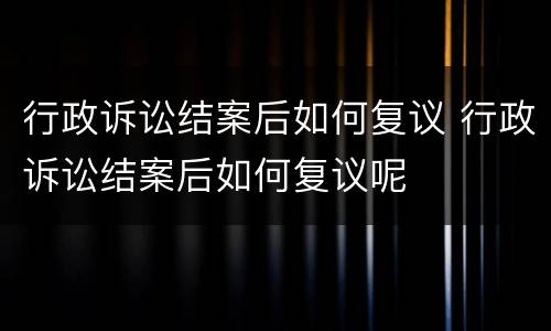 行政诉讼结案后如何复议 行政诉讼结案后如何复议呢