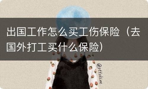 出国工作怎么买工伤保险（去国外打工买什么保险）