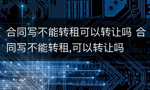 合同写不能转租可以转让吗 合同写不能转租,可以转让吗
