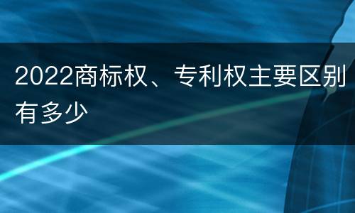 2022商标权、专利权主要区别有多少
