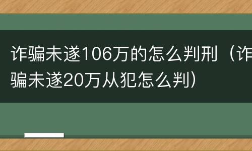 诈骗未遂106万的怎么判刑（诈骗未遂20万从犯怎么判）