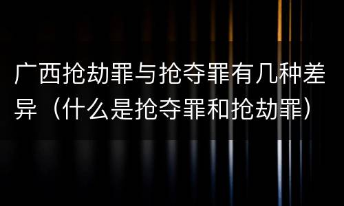 广西抢劫罪与抢夺罪有几种差异（什么是抢夺罪和抢劫罪）