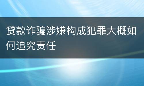 贷款诈骗涉嫌构成犯罪大概如何追究责任