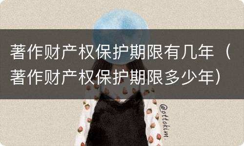著作财产权保护期限有几年（著作财产权保护期限多少年）