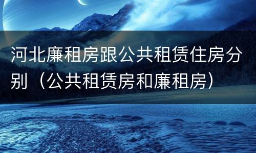 河北廉租房跟公共租赁住房分别（公共租赁房和廉租房）
