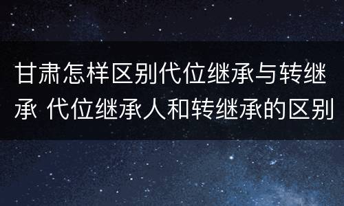 甘肃怎样区别代位继承与转继承 代位继承人和转继承的区别