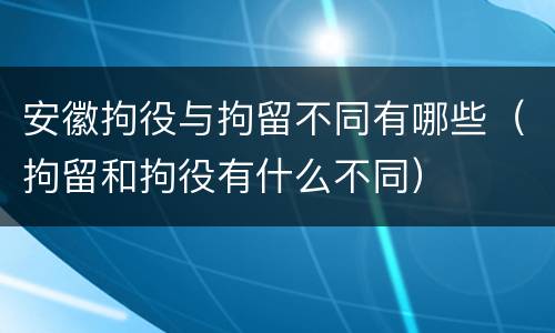 安徽拘役与拘留不同有哪些（拘留和拘役有什么不同）