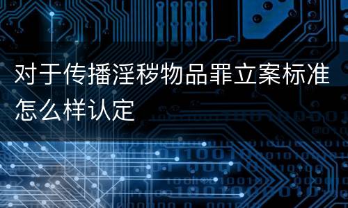 对于传播淫秽物品罪立案标准怎么样认定