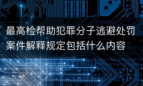 最高检帮助犯罪分子逃避处罚案件解释规定包括什么内容