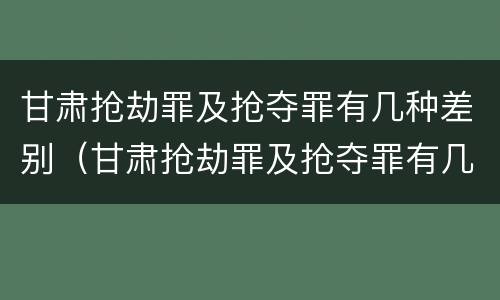 甘肃抢劫罪及抢夺罪有几种差别（甘肃抢劫罪及抢夺罪有几种差别案例）
