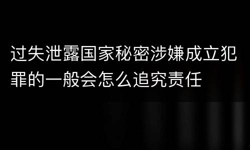 过失泄露国家秘密涉嫌成立犯罪的一般会怎么追究责任