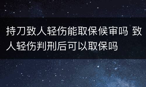 持刀致人轻伤能取保候审吗 致人轻伤判刑后可以取保吗