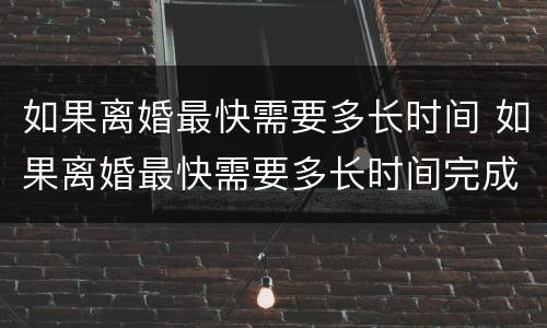如果离婚最快需要多长时间 如果离婚最快需要多长时间完成