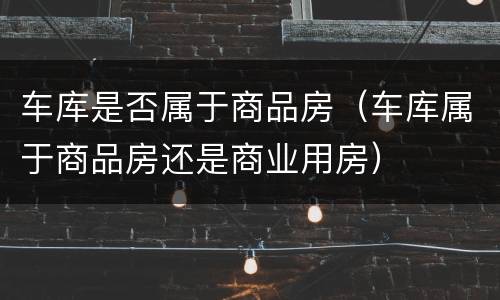 车库是否属于商品房（车库属于商品房还是商业用房）