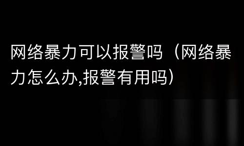 网络暴力可以报警吗（网络暴力怎么办,报警有用吗）