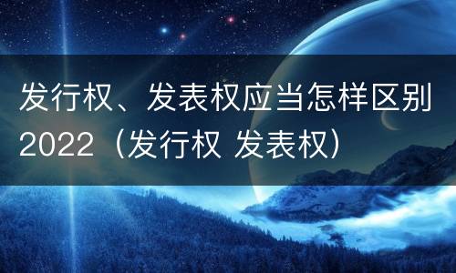 发行权、发表权应当怎样区别2022（发行权 发表权）