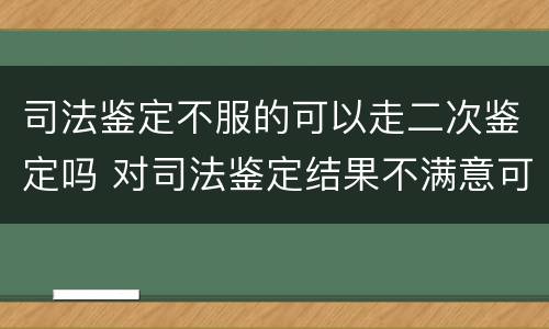 司法鉴定不服的可以走二次鉴定吗 对司法鉴定结果不满意可以二次鉴定吗