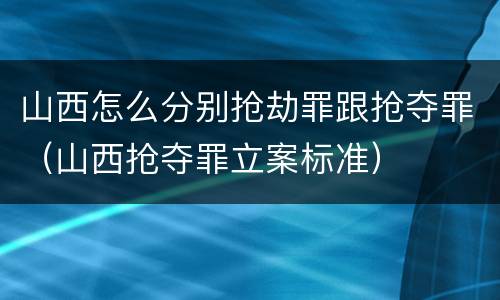 山西怎么分别抢劫罪跟抢夺罪（山西抢夺罪立案标准）
