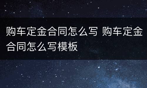 购车定金合同怎么写 购车定金合同怎么写模板