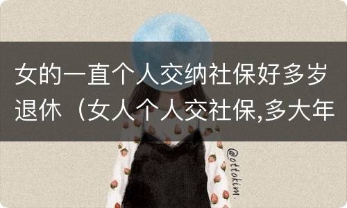女的一直个人交纳社保好多岁退休（女人个人交社保,多大年龄退休）