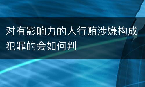 对有影响力的人行贿涉嫌构成犯罪的会如何判
