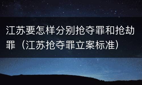 江苏要怎样分别抢夺罪和抢劫罪（江苏抢夺罪立案标准）