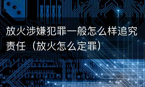 放火涉嫌犯罪一般怎么样追究责任（放火怎么定罪）