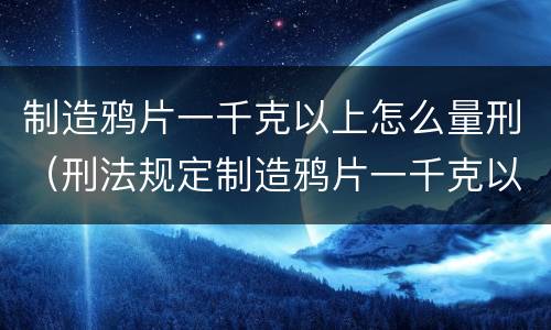 制造鸦片一千克以上怎么量刑（刑法规定制造鸦片一千克以上）