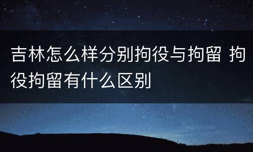 吉林怎么样分别拘役与拘留 拘役拘留有什么区别