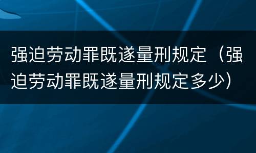 强迫劳动罪既遂量刑规定（强迫劳动罪既遂量刑规定多少）