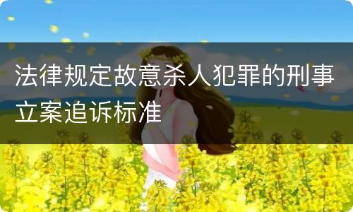 法律规定故意杀人犯罪的刑事立案追诉标准