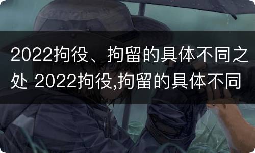 2022拘役、拘留的具体不同之处 2022拘役,拘留的具体不同之处在哪里