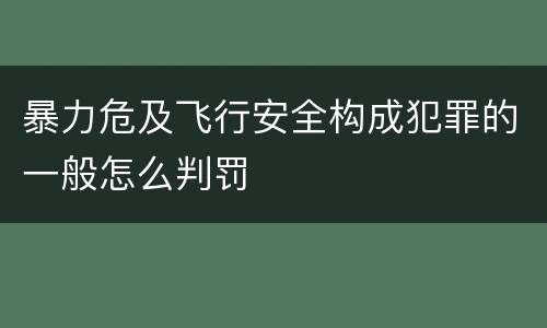 暴力危及飞行安全构成犯罪的一般怎么判罚
